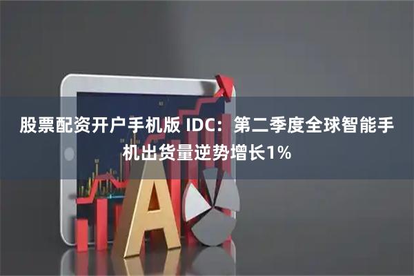 股票配资开户手机版 IDC：第二季度全球智能手机出货量逆势增长1%