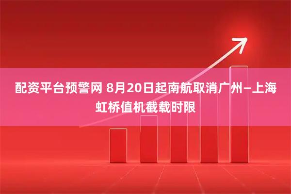配资平台预警网 8月20日起南航取消广州—上海虹桥值机截载时限