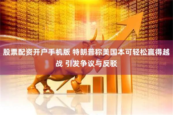 股票配资开户手机版 特朗普称美国本可轻松赢得越战 引发争议与反驳