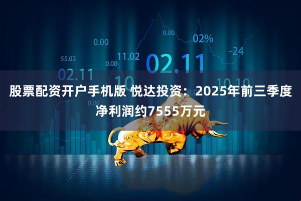 股票配资开户手机版 悦达投资：2025年前三季度净利润约7555万元