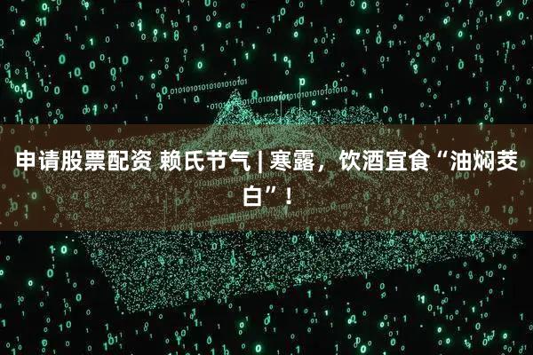 申请股票配资 赖氏节气 | 寒露，饮酒宜食“油焖茭白”！