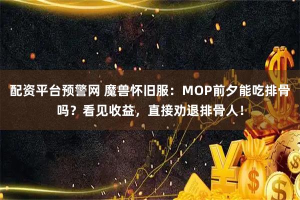 配资平台预警网 魔兽怀旧服：MOP前夕能吃排骨吗？看见收益，直接劝退排骨人！