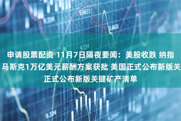 申请股票配资 11月7日隔夜要闻：美股收跌 纳指跌逾400点 马斯克1万亿美元薪酬方案获批 美国正式公布新版关键矿产清单