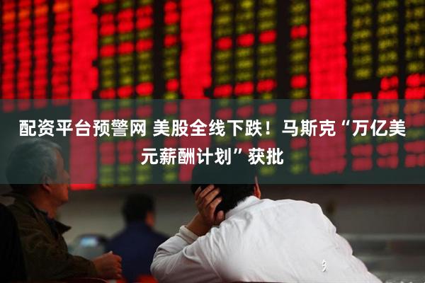 配资平台预警网 美股全线下跌！马斯克“万亿美元薪酬计划”获批