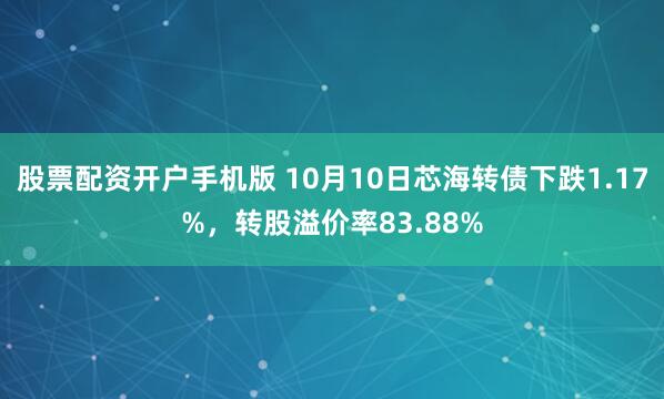 股票配资开户手机版 10月10日芯海转债下跌1.17%，转股溢价率83.88%