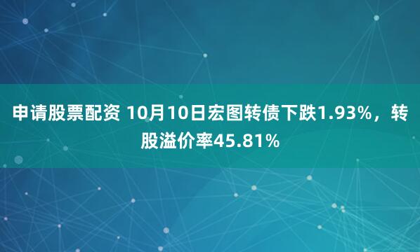 申请股票配资 10月10日宏图转债下跌1.93%，转股溢价率45.81%