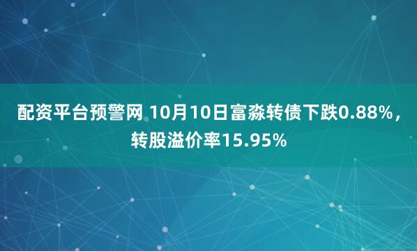 配资平台预警网 10月10日富淼转债下跌0.88%，转股溢价率15.95%