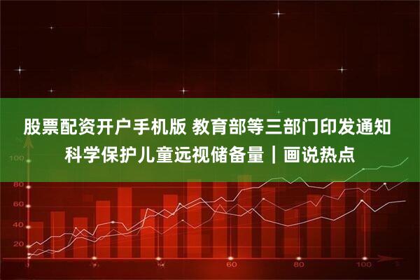 股票配资开户手机版 教育部等三部门印发通知 科学保护儿童远视储备量｜画说热点