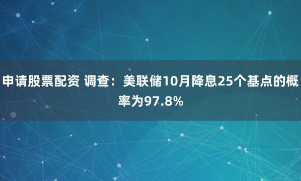 申请股票配资 调查：美联储10月降息25个基点的概率为97.8%