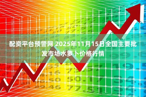配资平台预警网 2025年11月15日全国主要批发市场水萝卜价格行情