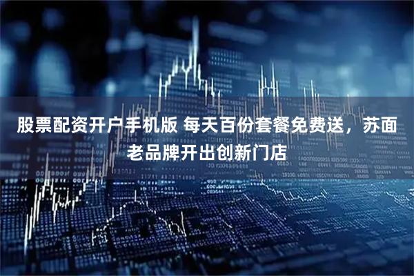 股票配资开户手机版 每天百份套餐免费送，苏面老品牌开出创新门店