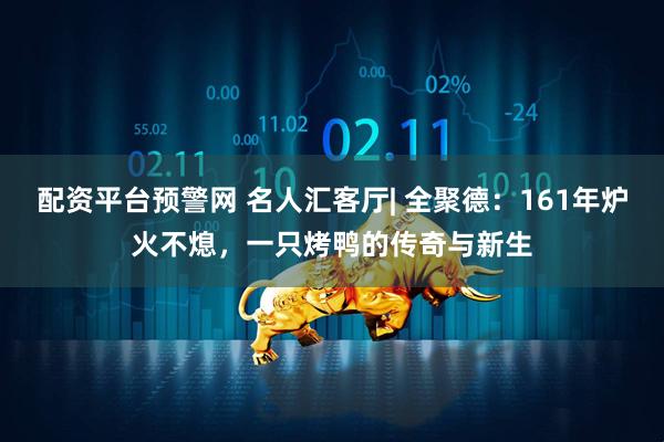 配资平台预警网 名人汇客厅| 全聚德：161年炉火不熄，一只烤鸭的传奇与新生
