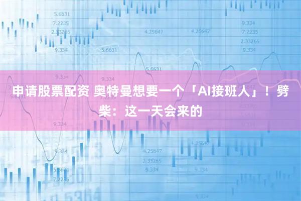 申请股票配资 奥特曼想要一个「AI接班人」！劈柴：这一天会来的