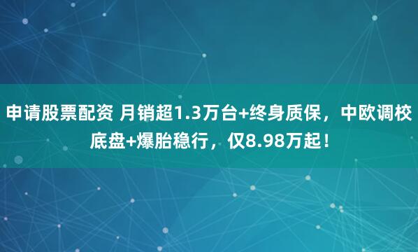 申请股票配资 月销超1.3万台+终身质保，中欧调校底盘+爆胎稳行，仅8.98万起！