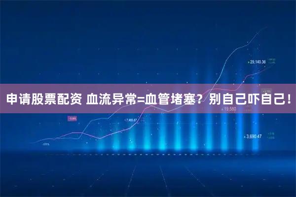 申请股票配资 血流异常=血管堵塞？别自己吓自己！
