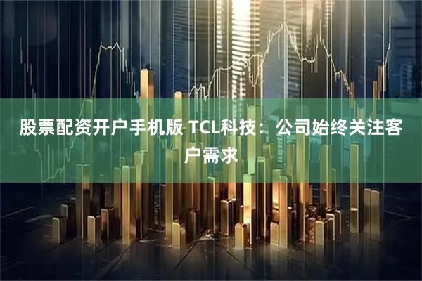 股票配资开户手机版 TCL科技：公司始终关注客户需求