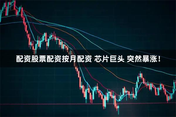 配资股票配资按月配资 芯片巨头 突然暴涨！