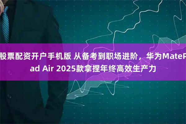 股票配资开户手机版 从备考到职场进阶，华为MatePad Air 2025款拿捏年终高效生产力