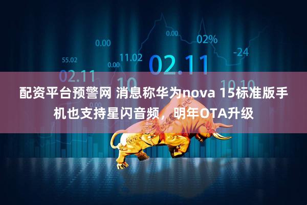配资平台预警网 消息称华为nova 15标准版手机也支持星闪音频，明年OTA升级