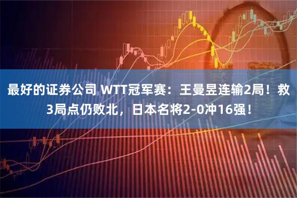 最好的证券公司 WTT冠军赛：王曼昱连输2局！救3局点仍败北，日本名将2-0冲16强！