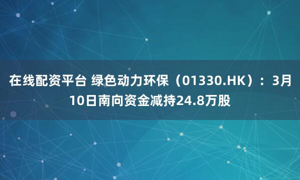 在线配资平台 绿色动力环保（01330.HK）：3月10日南向资金减持24.8万股