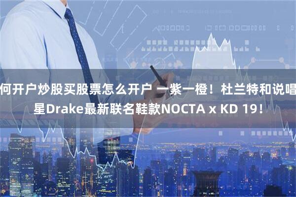 如何开户炒股买股票怎么开户 一紫一橙！杜兰特和说唱巨星Drake最新联名鞋款NOCTA x KD 19！