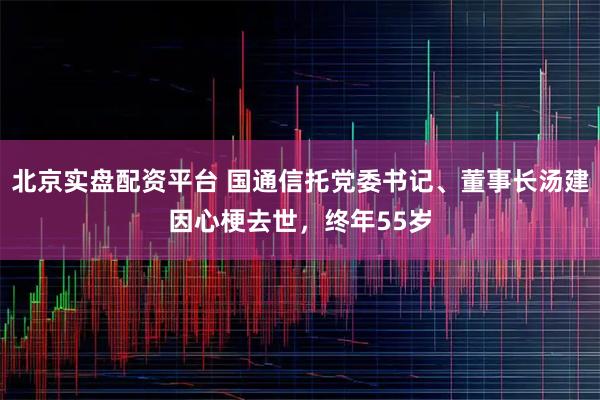 北京实盘配资平台 国通信托党委书记、董事长汤建因心梗去世，终年55岁